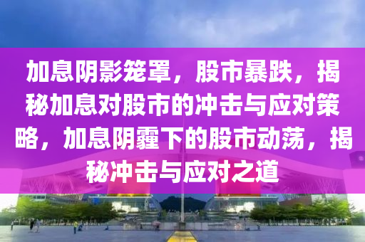 加息阴影笼罩，股市暴跌，揭秘加息对股市的冲击与应对策略，加息阴霾下的股市动荡，揭秘冲击与应对之道