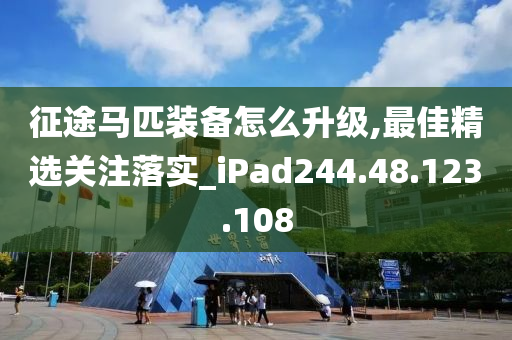 征途马匹装备怎么升级,最佳精选关注落实_iPad244.48.123.108