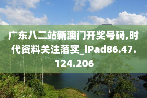 广东八二站新澳门开奖号码,时代资料关注落实_iPad86.47.124.206