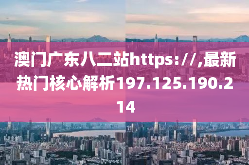 澳门广东八二站https://,最新热门核心解析197.125.190.214