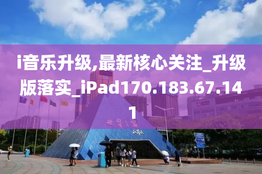 i音乐升级,最新核心关注_升级版落实_iPad170.183.67.141