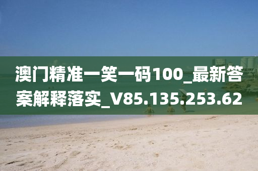 澳门精准一笑一码100_最新答案解释落实_V85.135.253.62