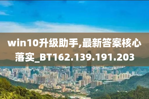 win10升级助手,最新答案核心落实_BT162.139.191.203