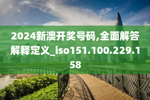 2024新澳开奖号码,全面解答解释定义_iso151.100.229.158