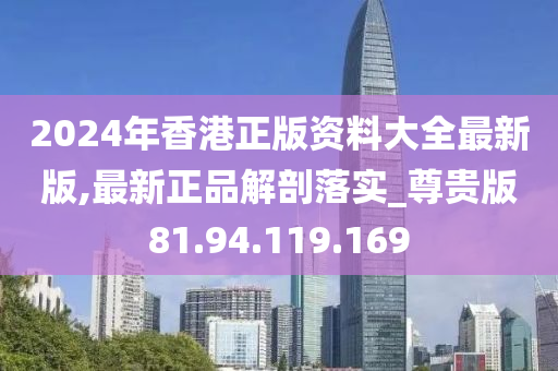 2024年香港正版资料大全最新版,最新正品解剖落实_尊贵版81.94.119.169