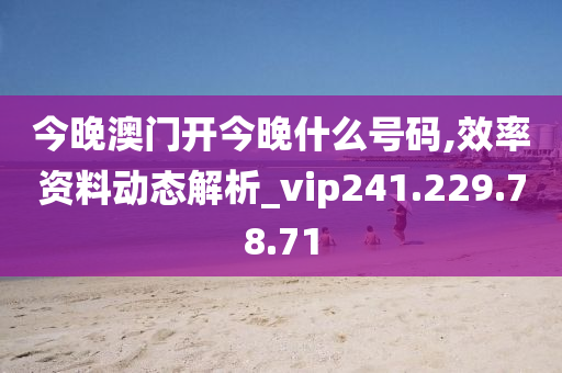 今晚澳门开今晚什么号码,效率资料动态解析_vip241.229.78.71