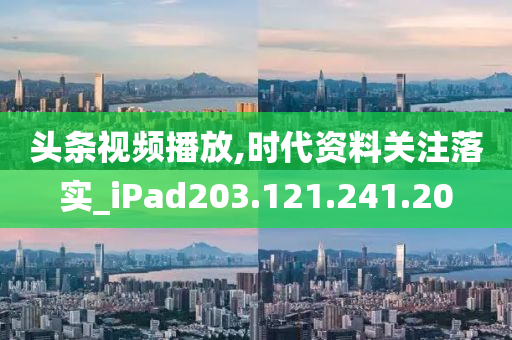 头条视频播放,时代资料关注落实_iPad203.121.241.20