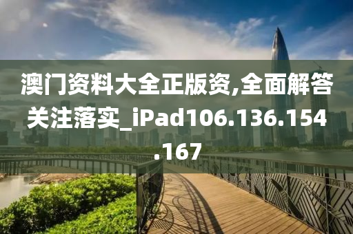 澳门资料大全正版资,全面解答关注落实_iPad106.136.154.167