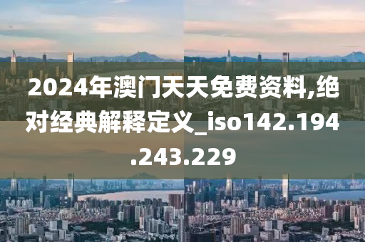 2024年澳门天天免费资料,绝对经典解释定义_iso142.194.243.229