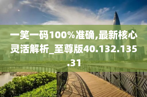 一笑一码100%准确,最新核心灵活解析_至尊版40.132.135.31