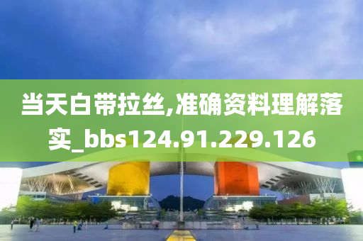 当天白带拉丝,准确资料理解落实_bbs124.91.229.126