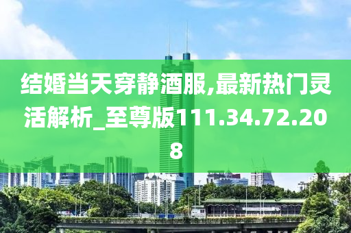 结婚当天穿静酒服,最新热门灵活解析_至尊版111.34.72.208