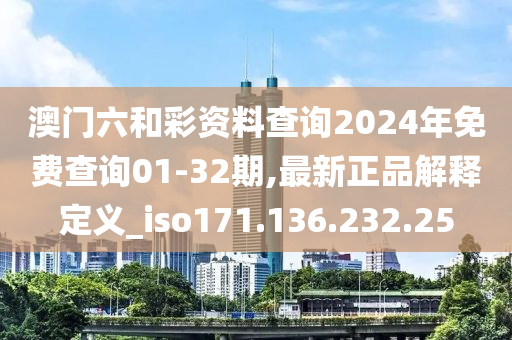 澳门六和彩资料查询2024年免费查询01-32期,最新正品解释定义_iso171.136.232.25