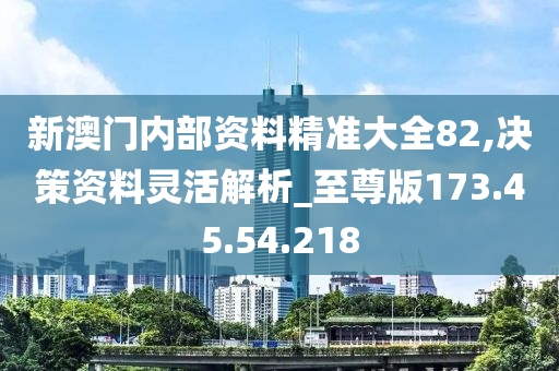 新澳门内部资料精准大全82,决策资料灵活解析_至尊版173.45.54.218