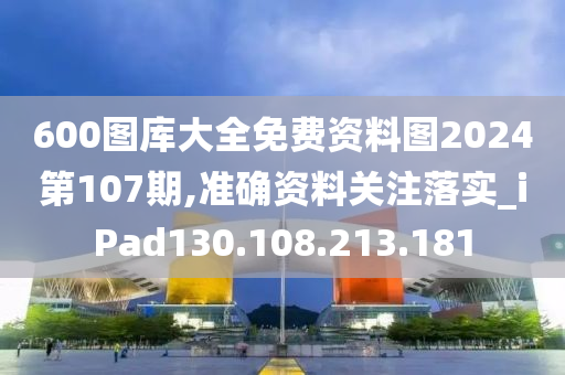 600图库大全免费资料图2024第107期,准确资料关注落实_iPad130.108.213.181