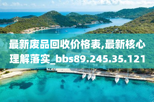 最新废品回收价格表,最新核心理解落实_bbs89.245.35.121