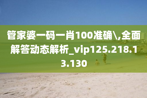 管家婆一码一肖100准确\,全面解答动态解析_vip125.218.13.130