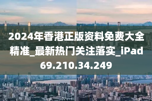 2024年香港正版资料免费大全精准_最新热门关注落实_iPad69.210.34.249