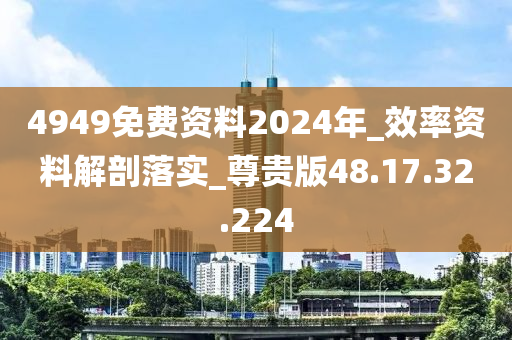 4949免费资料2024年_效率资料解剖落实_尊贵版48.17.32.224