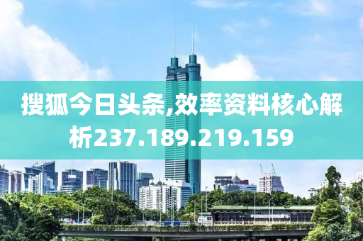 搜狐今日头条,效率资料核心解析237.189.219.159