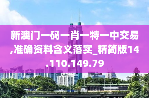 新澳门一码一肖一特一中交易,准确资料含义落实_精简版14.110.149.79