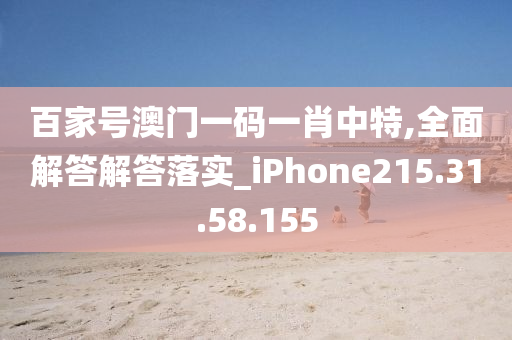 百家号澳门一码一肖中特,全面解答解答落实_iPhone215.31.58.155