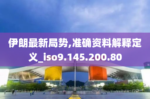 伊朗最新局势,准确资料解释定义_iso9.145.200.80