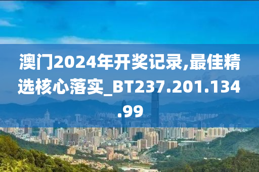 澳门2024年开奖记录,最佳精选核心落实_BT237.201.134.99