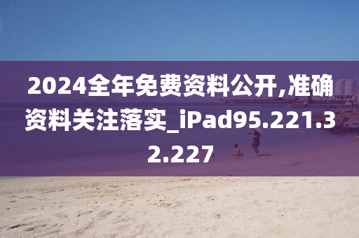 2024全年免费资料公开,准确资料关注落实_iPad95.221.32.227