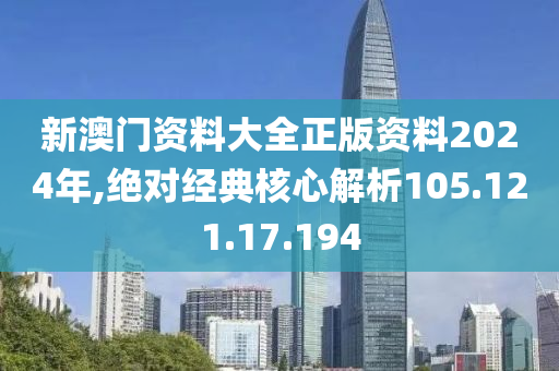 新澳门资料大全正版资料2024年,绝对经典核心解析105.121.17.194