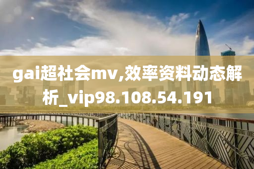 gai超社会mv,效率资料动态解析_vip98.108.54.191