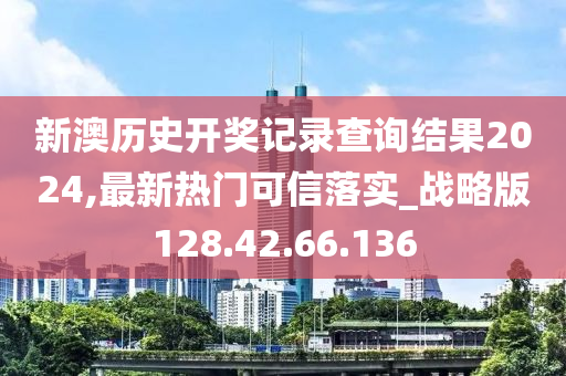 新澳历史开奖记录查询结果2024,最新热门可信落实_战略版128.42.66.136