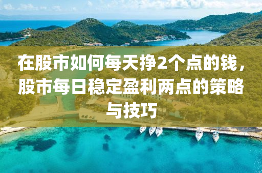 在股市如何每天挣2个点的钱，股市每日稳定盈利两点的策略与技巧