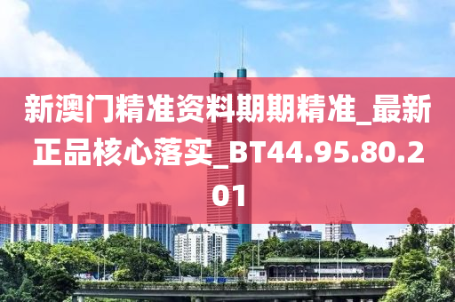 新澳门精准资料期期精准_最新正品核心落实_BT44.95.80.201