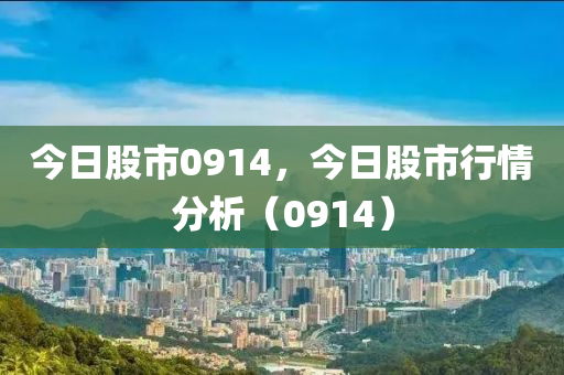 今日股市0914，今日股市行情分析（0914）