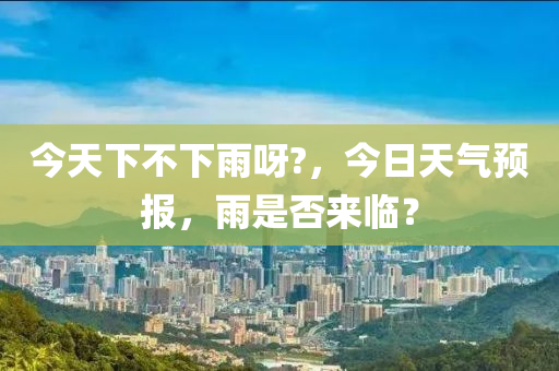 今天下不下雨呀?，今日天气预报，雨是否来临？