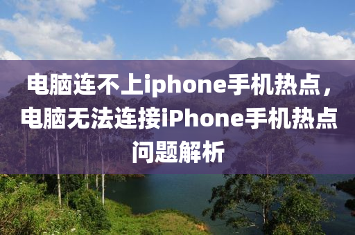 电脑连不上iphone手机热点，电脑无法连接iPhone手机热点问题解析