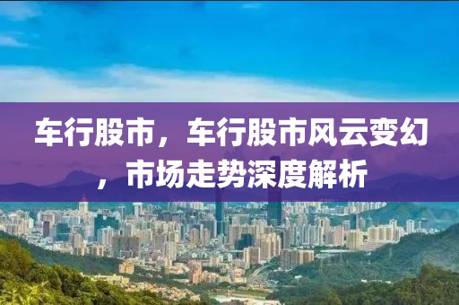 车行股市，车行股市风云变幻，市场走势深度解析