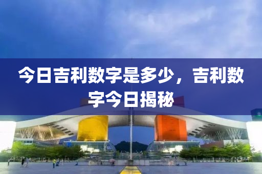 今日吉利数字是多少，吉利数字今日揭秘