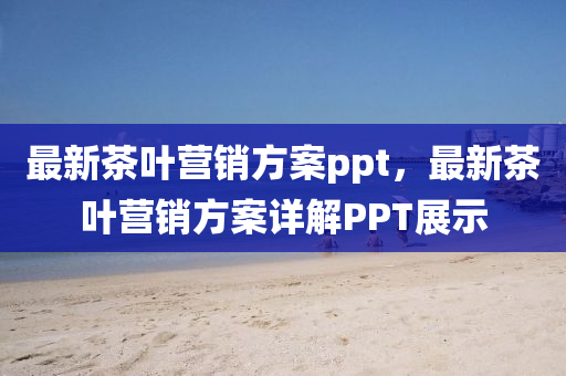 最新茶叶营销方案ppt，最新茶叶营销方案详解PPT展示