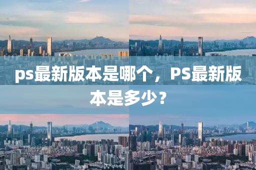 ps最新版本是哪个，PS最新版本是多少？