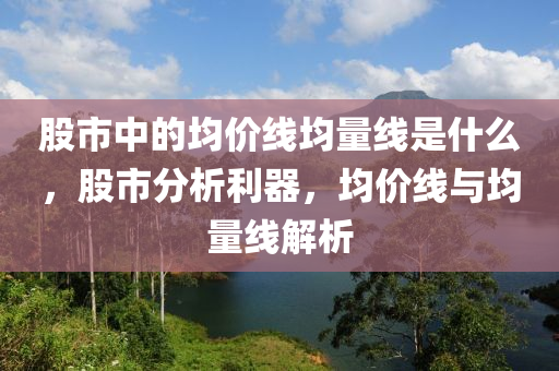 股市中的均价线均量线是什么，股市分析利器，均价线与均量线解析