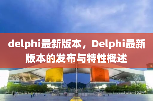 delphi最新版本，Delphi最新版本的发布与特性概述