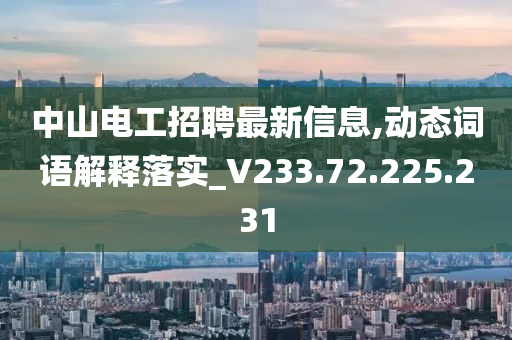 中山电工招聘最新信息,动态词语解释落实_V233.72.225.231