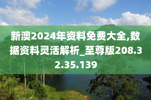 新澳2024年资料免费大全,数据资料灵活解析_至尊版208.32.35.139