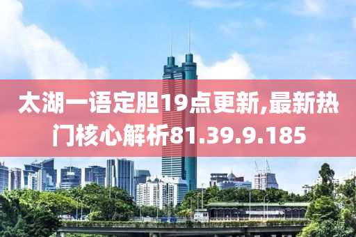 太湖一语定胆19点更新,最新热门核心解析81.39.9.185