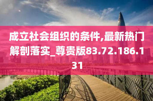 成立社会组织的条件,最新热门解剖落实_尊贵版83.72.186.131