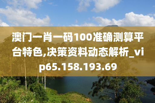 澳门一肖一码100准确测算平台特色,决策资料动态解析_vip65.158.193.69