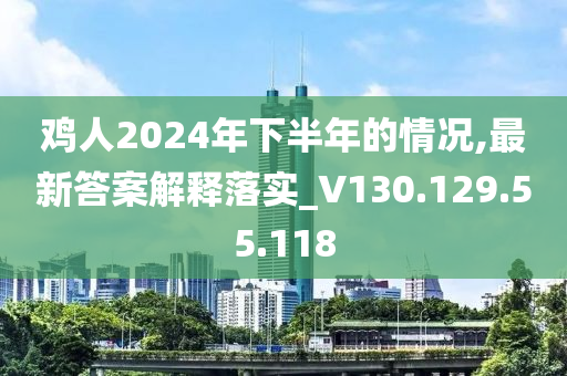 鸡人2024年下半年的情况,最新答案解释落实_V130.129.55.118