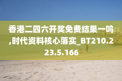 香港二四六开奖免费结果一呜,时代资料核心落实_BT210.223.5.166